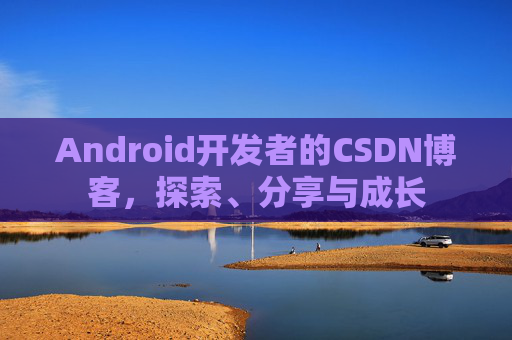 Android开发者的CSDN博客,探索、分享与成长